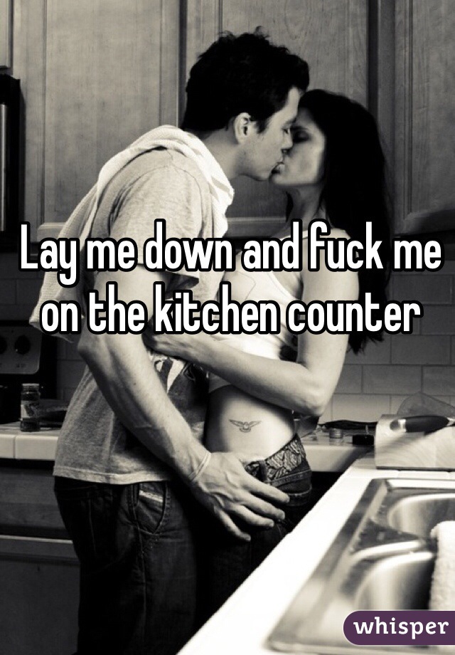 Lay me down and fuck me on the kitchen counter