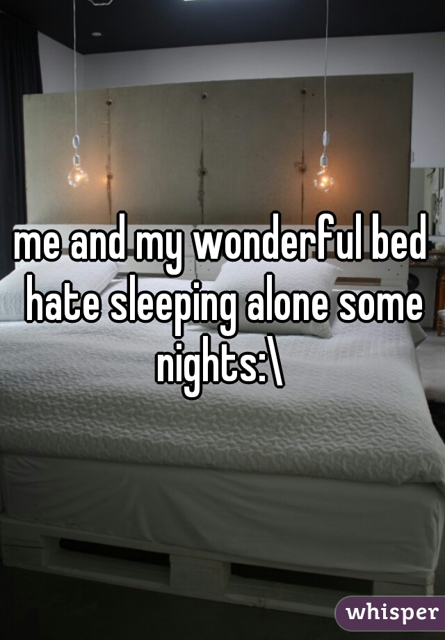 me and my wonderful bed hate sleeping alone some nights:\ 