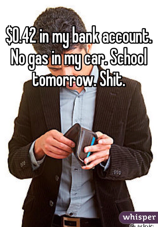 $0.42 in my bank account. No gas in my car. School tomorrow. Shit.