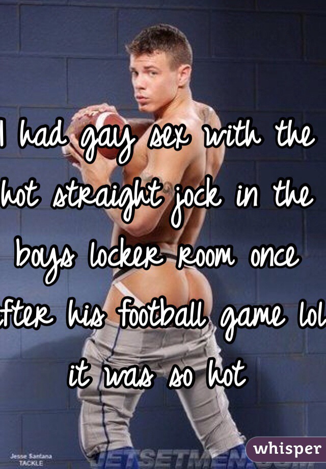 I had gay sex with the hot straight jock in the boys locker room once after his football game lol it was so hot 
