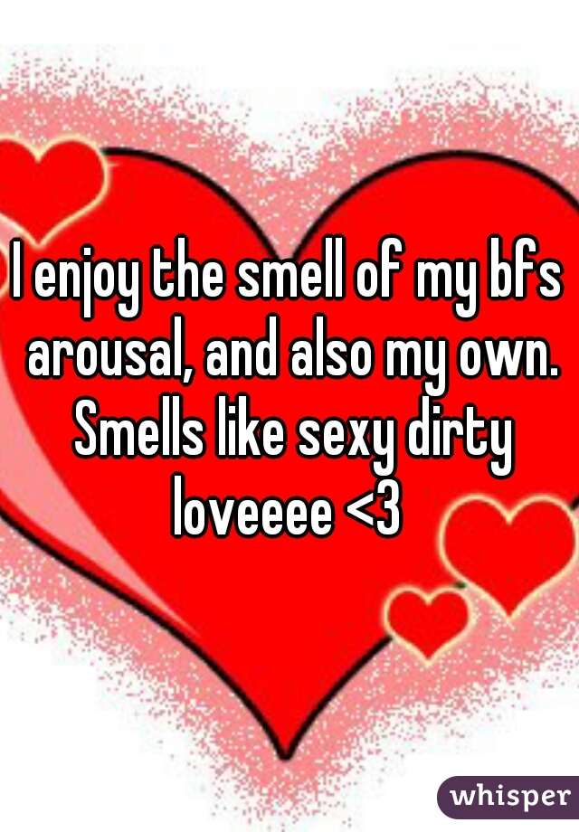 I enjoy the smell of my bfs arousal, and also my own. Smells like sexy dirty loveeee <3 