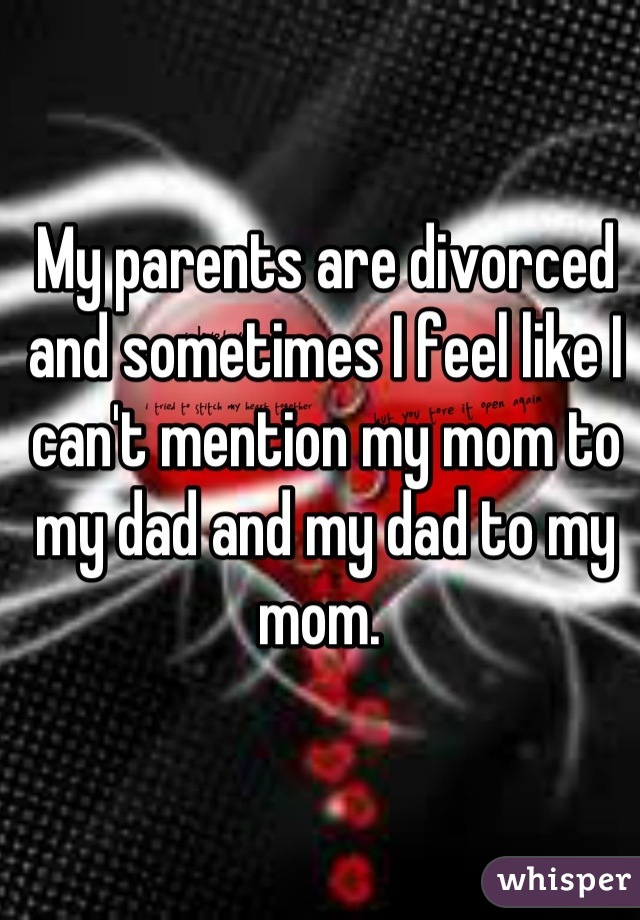 My parents are divorced and sometimes I feel like I can't mention my mom to my dad and my dad to my mom. 