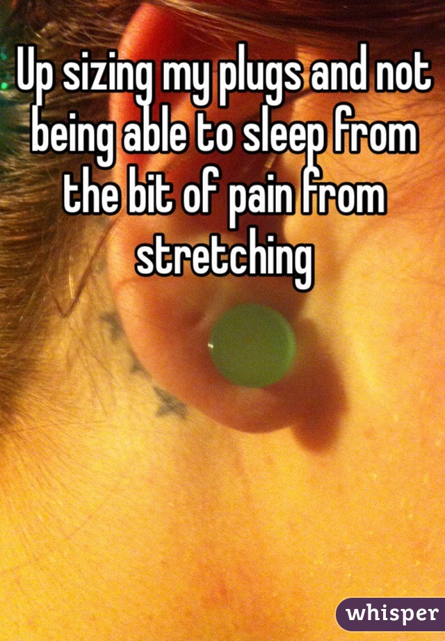 Up sizing my plugs and not being able to sleep from the bit of pain from stretching