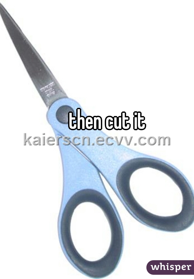 then cut it 