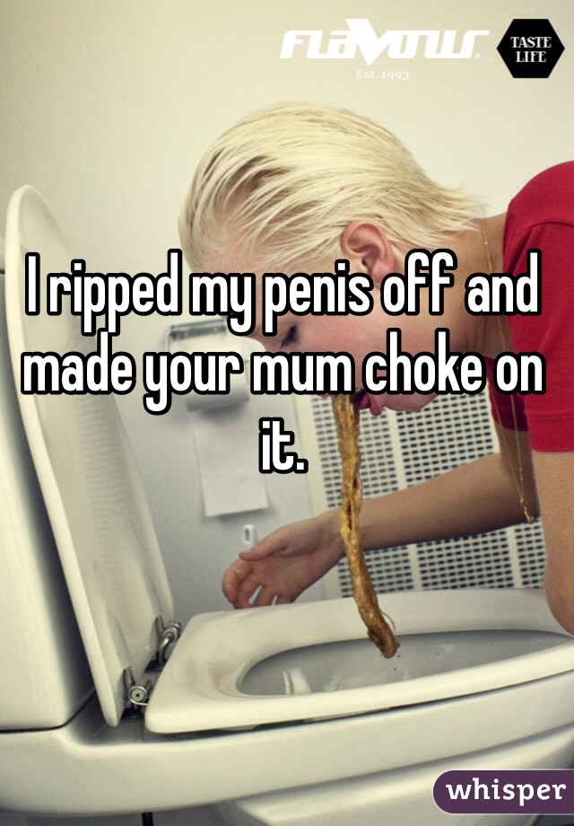I ripped my penis off and made your mum choke on it.