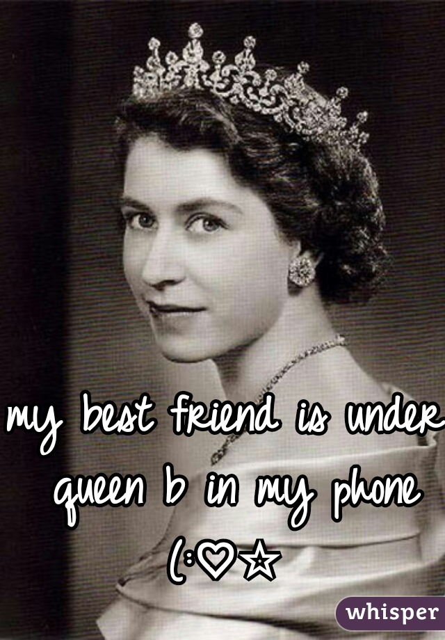 my best friend is under queen b in my phone (:♡☆ 