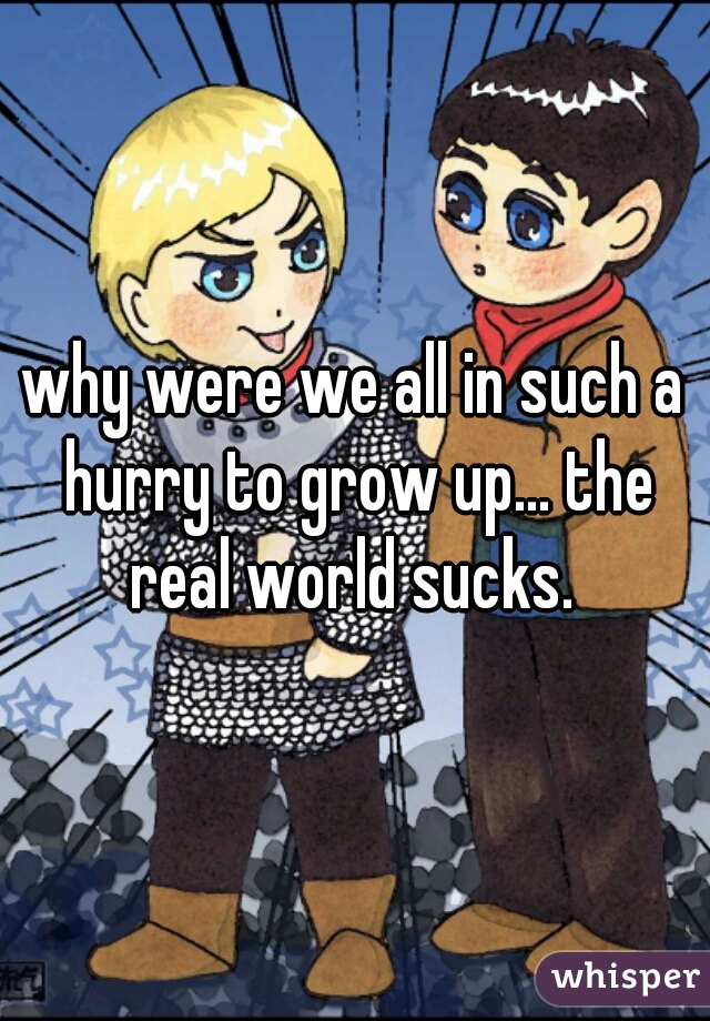 why were we all in such a hurry to grow up... the real world sucks. 