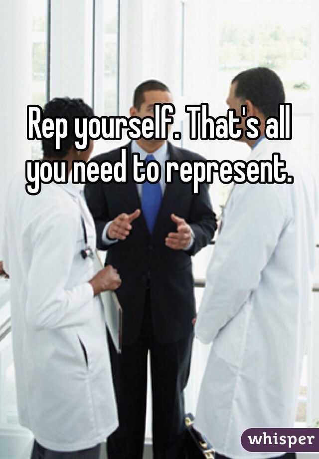Rep yourself. That's all you need to represent. 