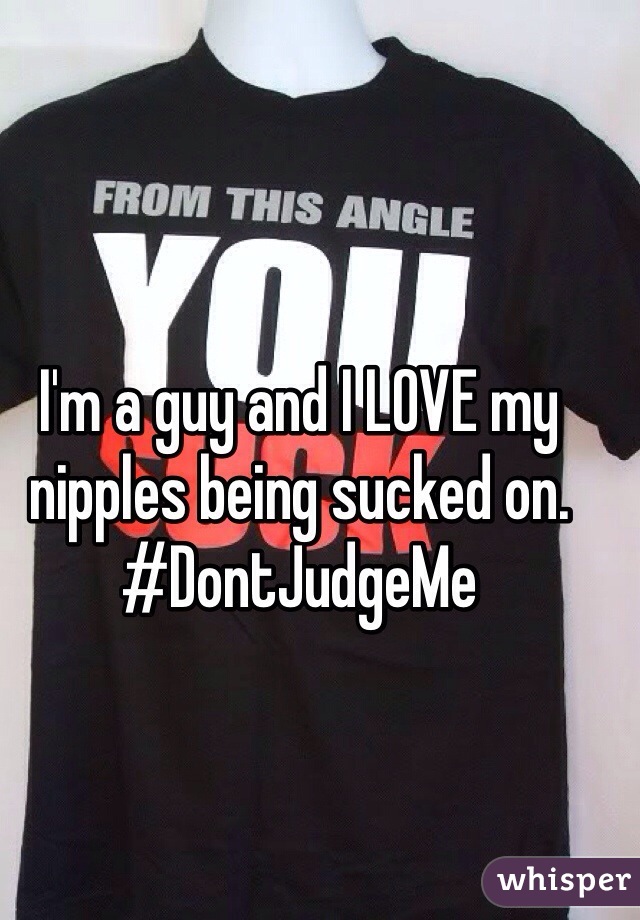 I'm a guy and I LOVE my nipples being sucked on. #DontJudgeMe