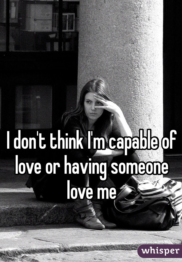 I don't think I'm capable of love or having someone love me 