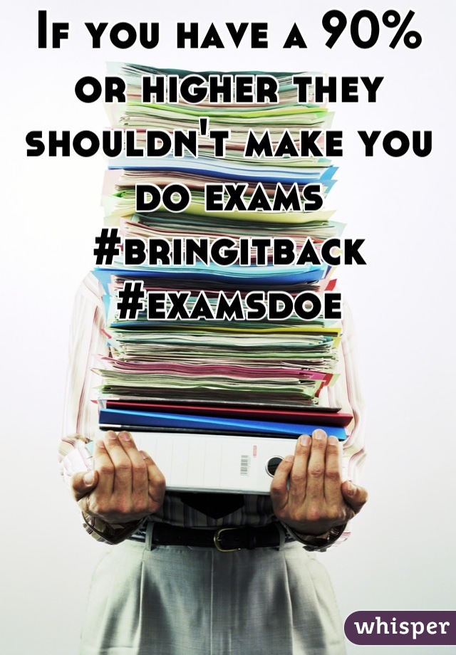 If you have a 90% or higher they shouldn't make you do exams #bringitback #examsdoe