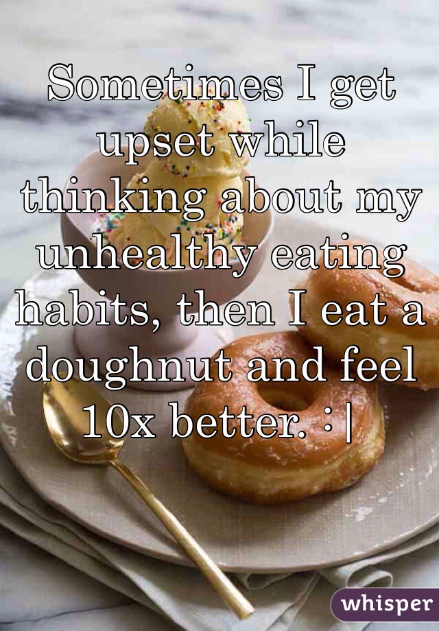 Sometimes I get upset while thinking about my unhealthy eating habits, then I eat a doughnut and feel 10x better. :|