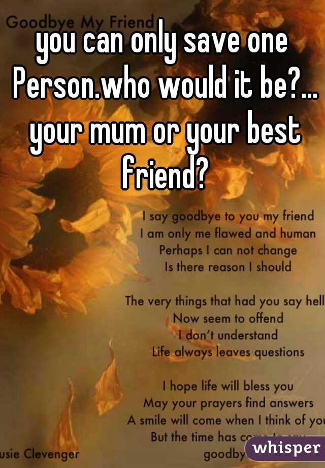 you can only save one Person.who would it be?... your mum or your best friend?
