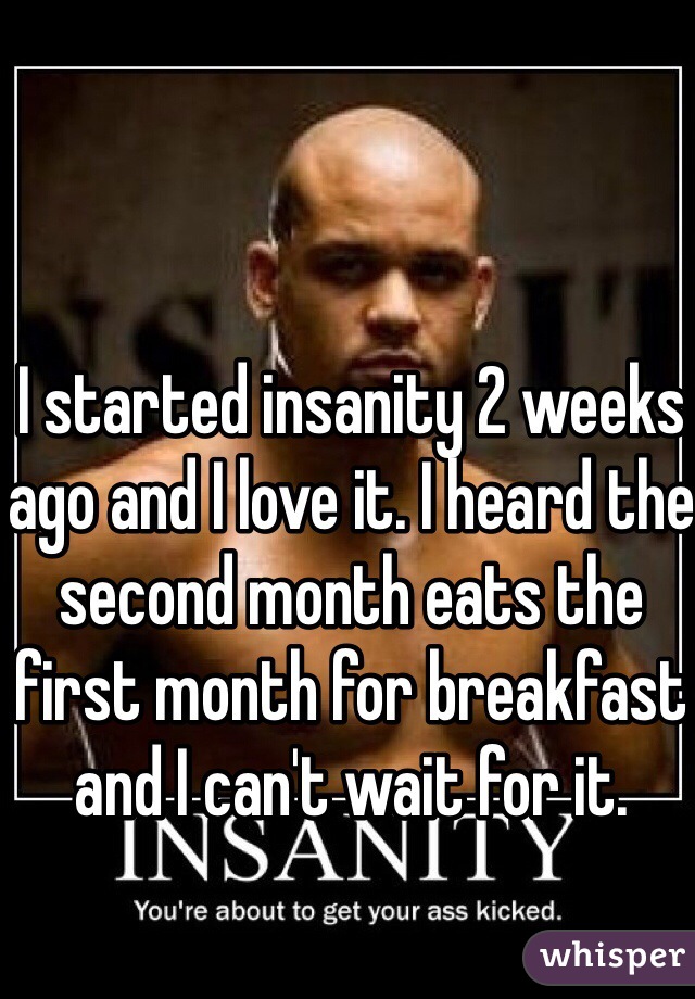 I started insanity 2 weeks ago and I love it. I heard the second month eats the first month for breakfast and I can't wait for it. 