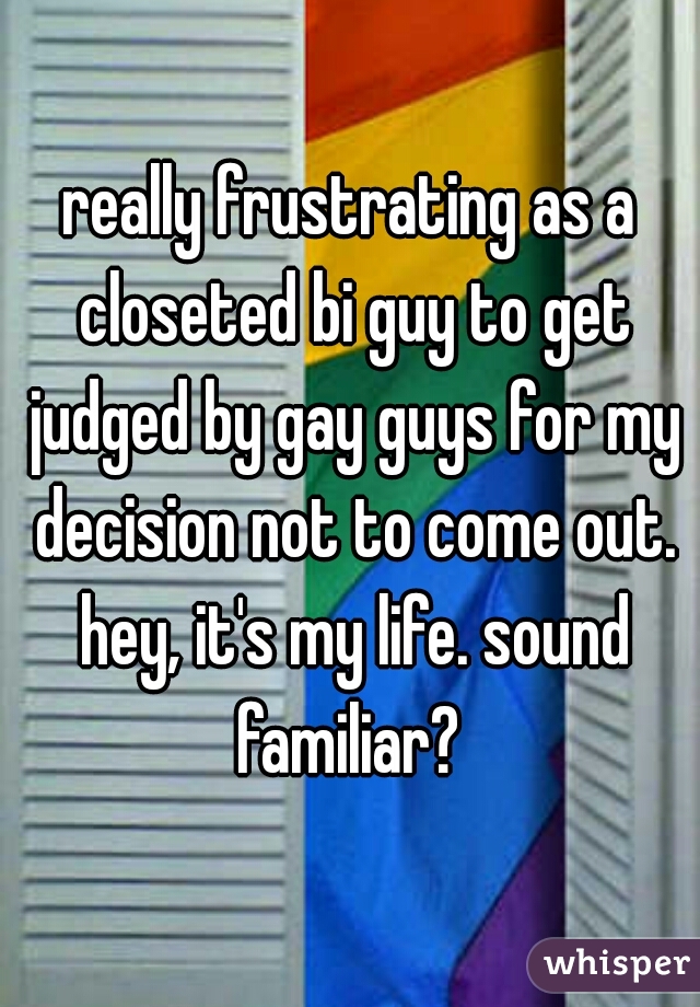 really frustrating as a closeted bi guy to get judged by gay guys for my decision not to come out. hey, it's my life. sound familiar? 
