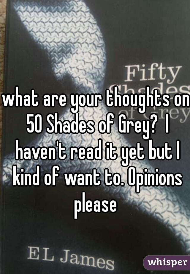 what are your thoughts on 50 Shades of Grey?  I haven't read it yet but I kind of want to. Opinions please 