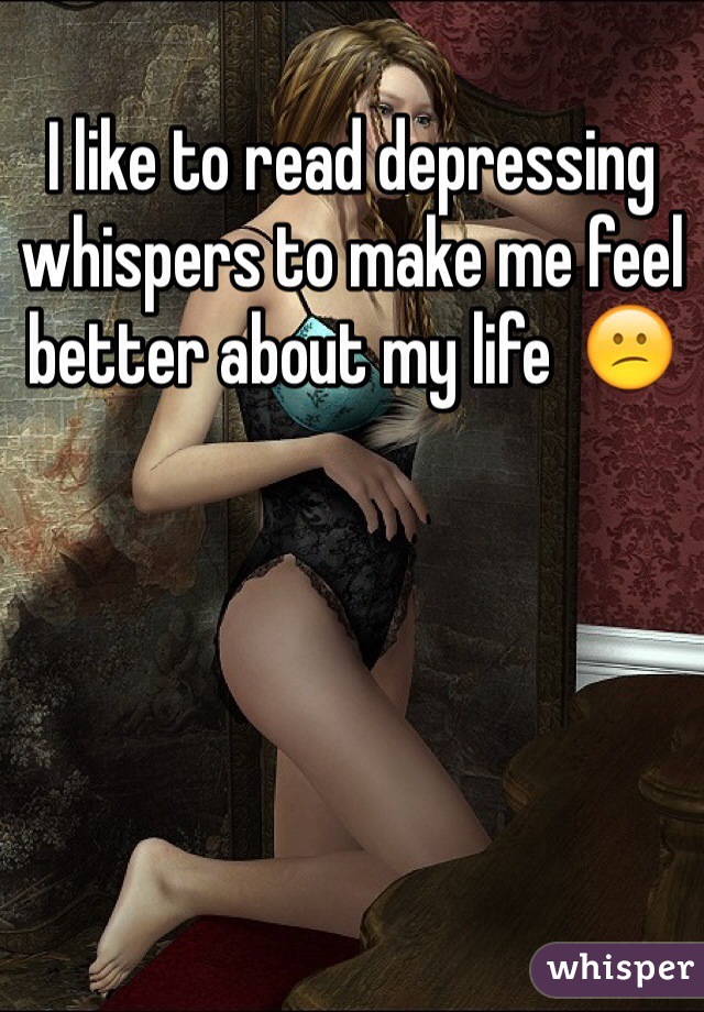 I like to read depressing whispers to make me feel better about my life  😕