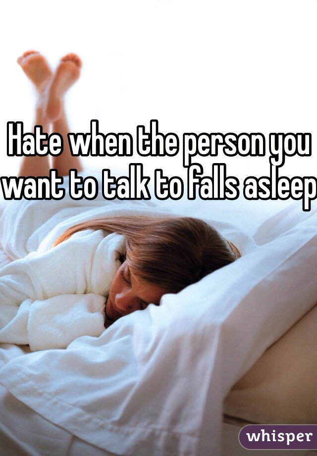 Hate when the person you want to talk to falls asleep