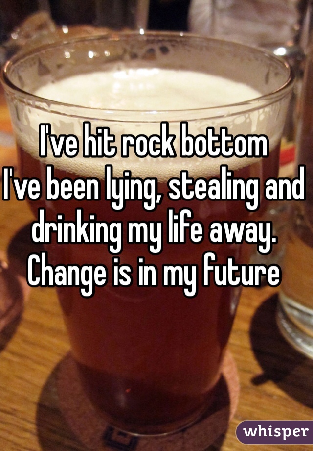 I've hit rock bottom
I've been lying, stealing and drinking my life away.
Change is in my future 