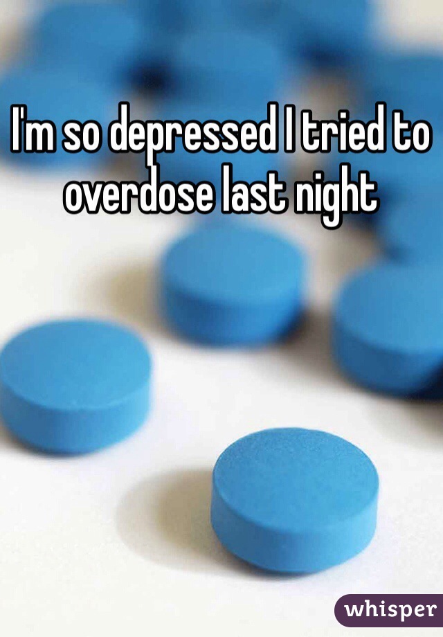 I'm so depressed I tried to overdose last night 