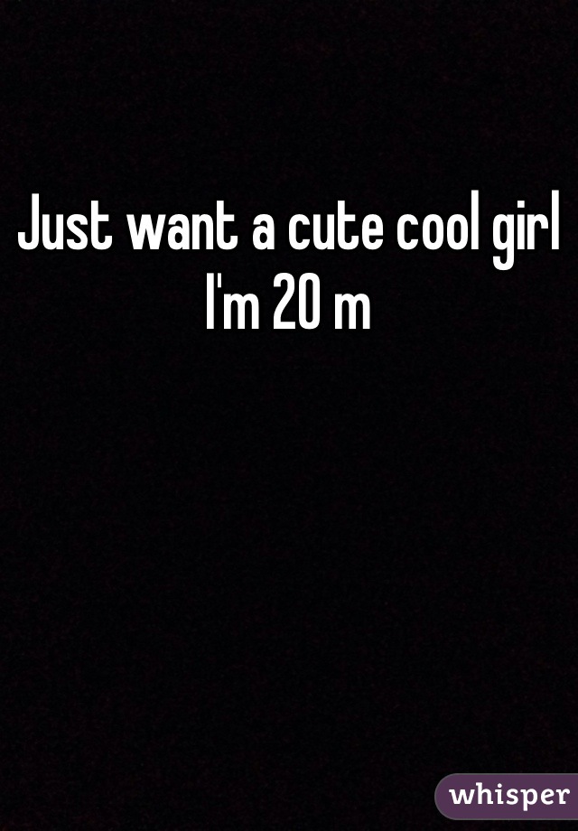 Just want a cute cool girl I'm 20 m