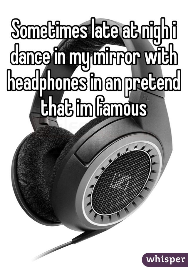 Sometimes late at nigh i dance in my mirror with headphones in an pretend that im famous