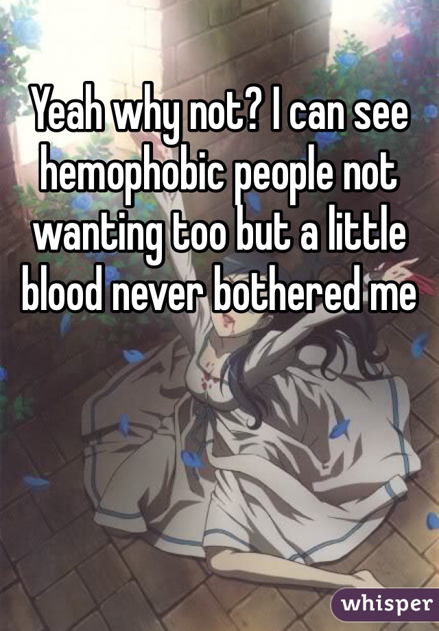 Yeah why not? I can see hemophobic people not wanting too but a little blood never bothered me 