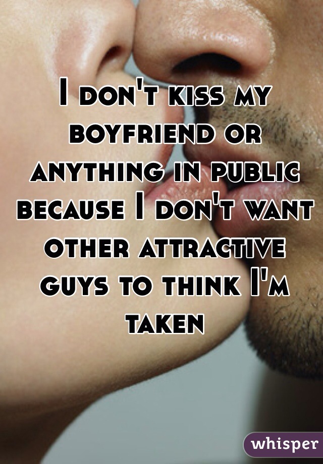 I don't kiss my boyfriend or anything in public because I don't want other attractive guys to think I'm taken 