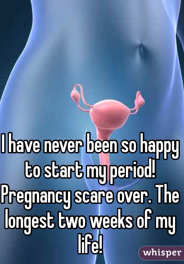 I have never been so happy to start my period! Pregnancy scare over. The longest two weeks of my life! 