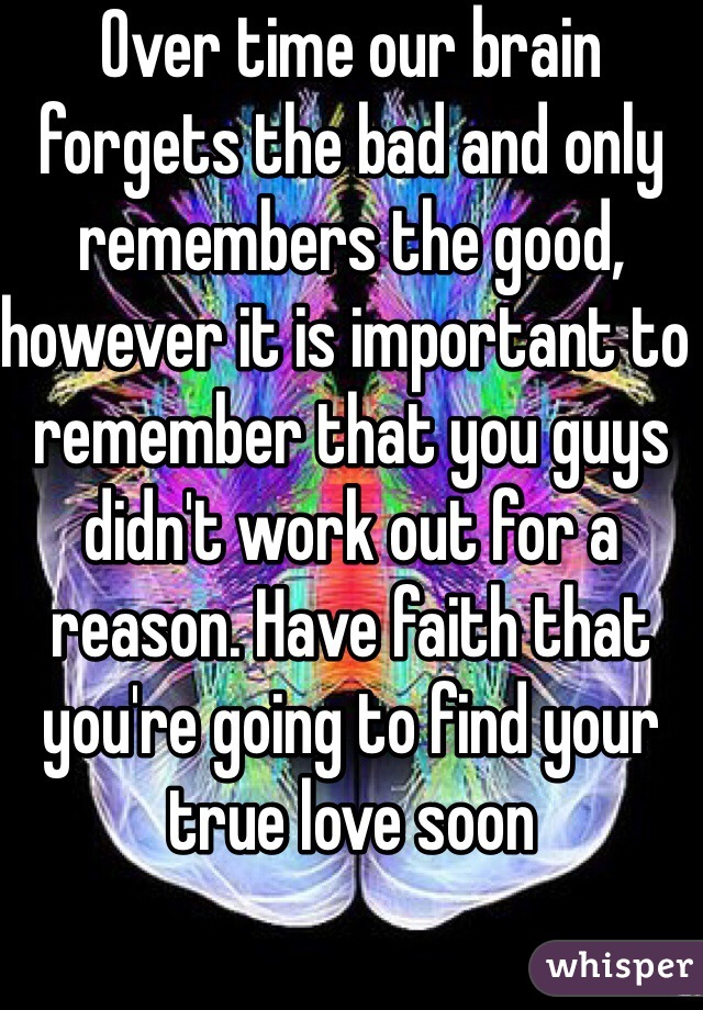 Over time our brain forgets the bad and only remembers the good, however it is important to remember that you guys didn't work out for a reason. Have faith that you're going to find your true love soon