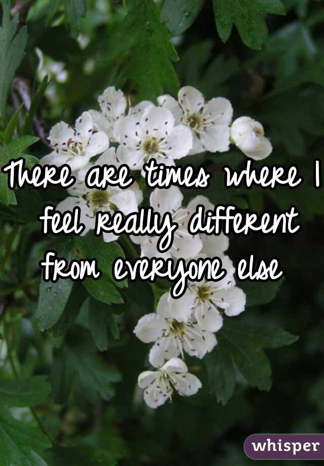 There are times where I feel really different from everyone else 