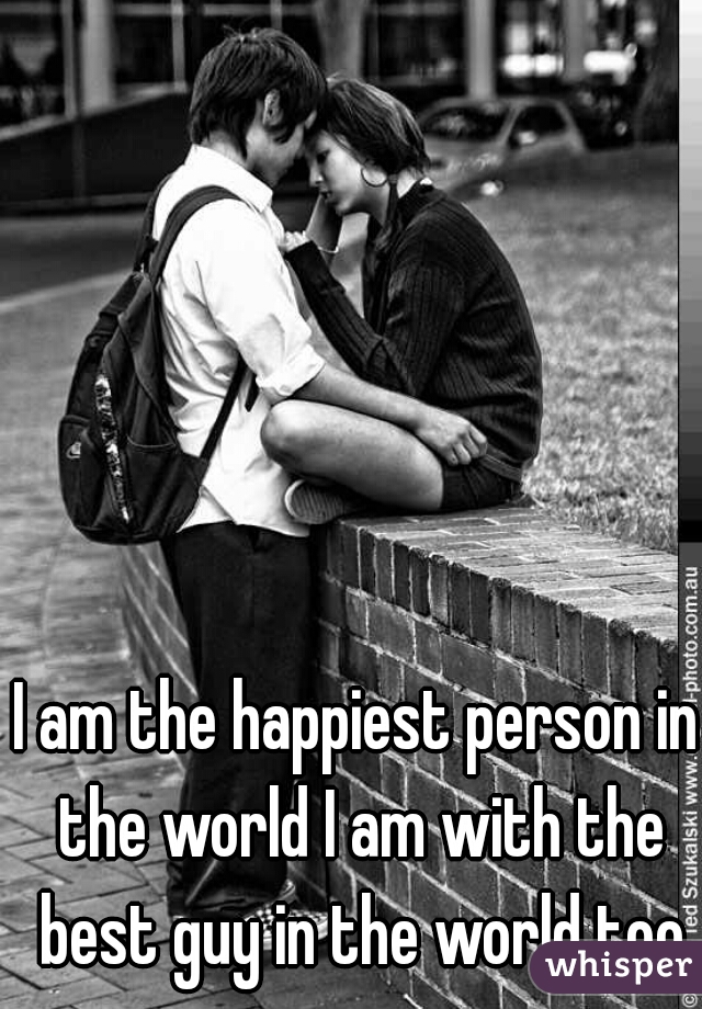 I am the happiest person in the world I am with the best guy in the world too