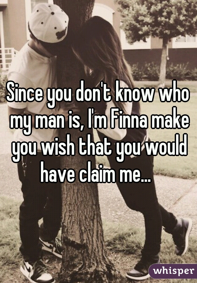 Since you don't know who my man is, I'm Finna make you wish that you would have claim me...  