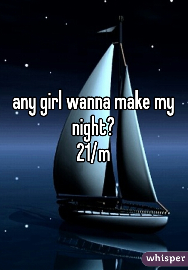 any girl wanna make my night? 
21/m