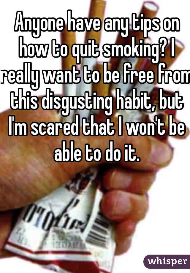 Anyone have any tips on how to quit smoking? I really want to be free from this disgusting habit, but I'm scared that I won't be able to do it.  