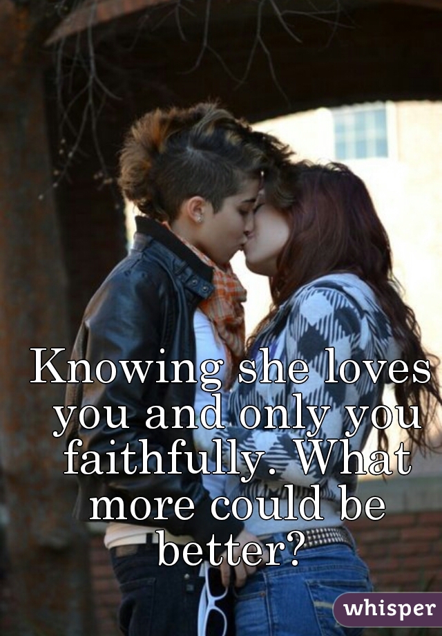 Knowing she loves you and only you faithfully. What more could be better? 