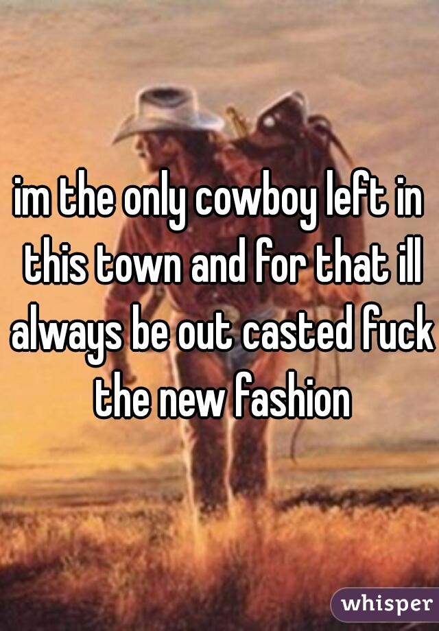 im the only cowboy left in this town and for that ill always be out casted fuck the new fashion