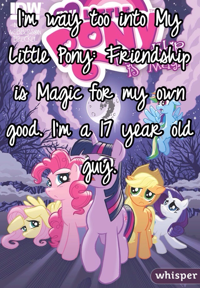 I'm way too into My Little Pony: Friendship is Magic for my own good. I'm a 17 year old guy.