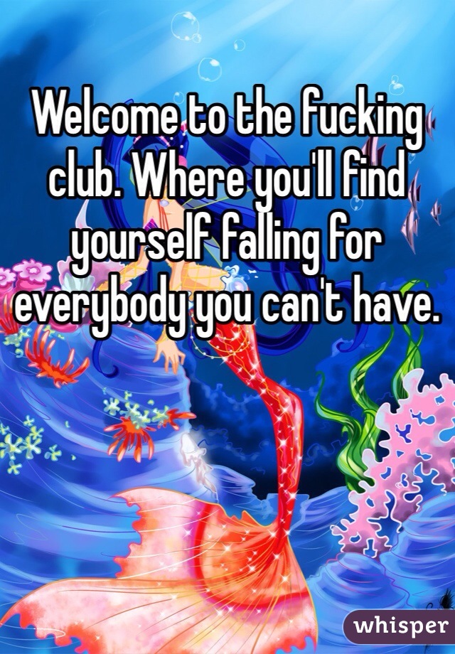 Welcome to the fucking club. Where you'll find yourself falling for everybody you can't have. 