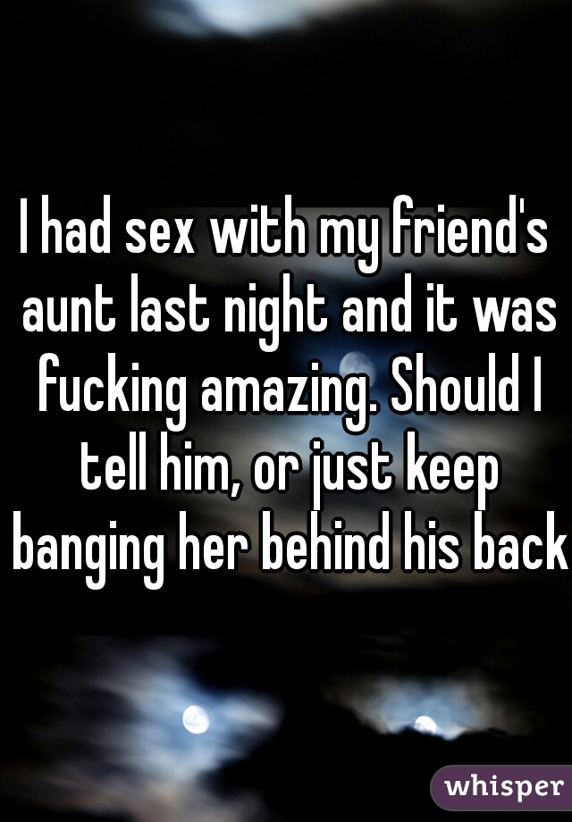 I had sex with my friend's aunt last night and it was fucking amazing. Should I tell him, or just keep banging her behind his back?