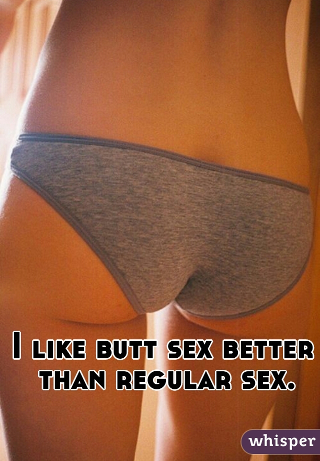 I like butt sex better than regular sex.