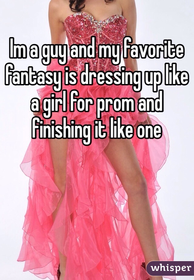Im a guy and my favorite fantasy is dressing up like a girl for prom and finishing it like one 
