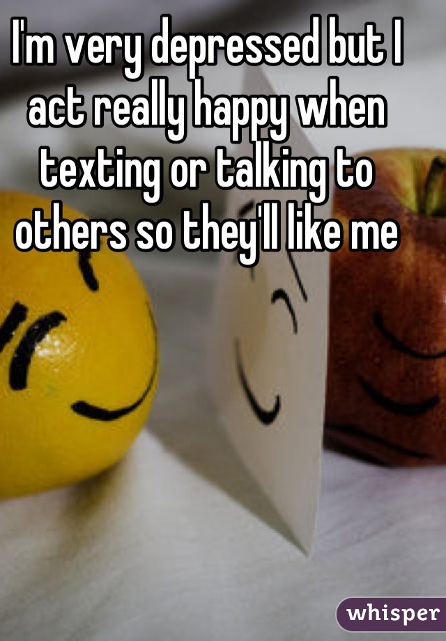 I'm very depressed but I act really happy when texting or talking to others so they'll like me