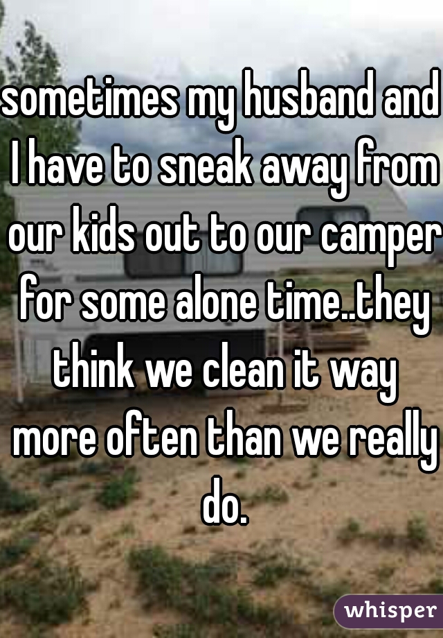 sometimes my husband and I have to sneak away from our kids out to our camper for some alone time..they think we clean it way more often than we really do.