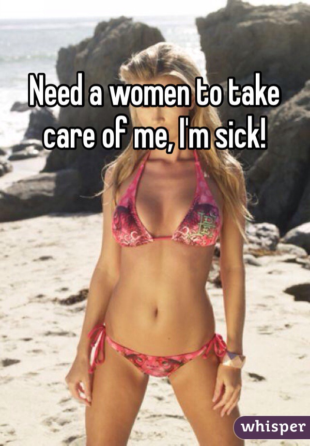 Need a women to take care of me, I'm sick! 