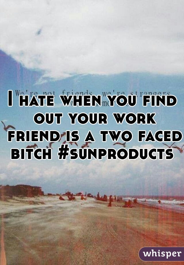 I hate when you find out your work friend is a two faced bitch #sunproducts 