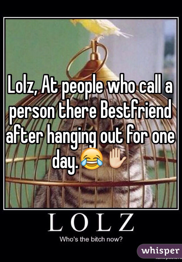 Lolz, At people who call a person there Bestfriend after hanging out for one day.😂✋