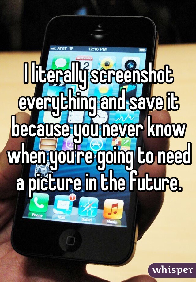 I literally screenshot everything and save it because you never know when you're going to need a picture in the future.