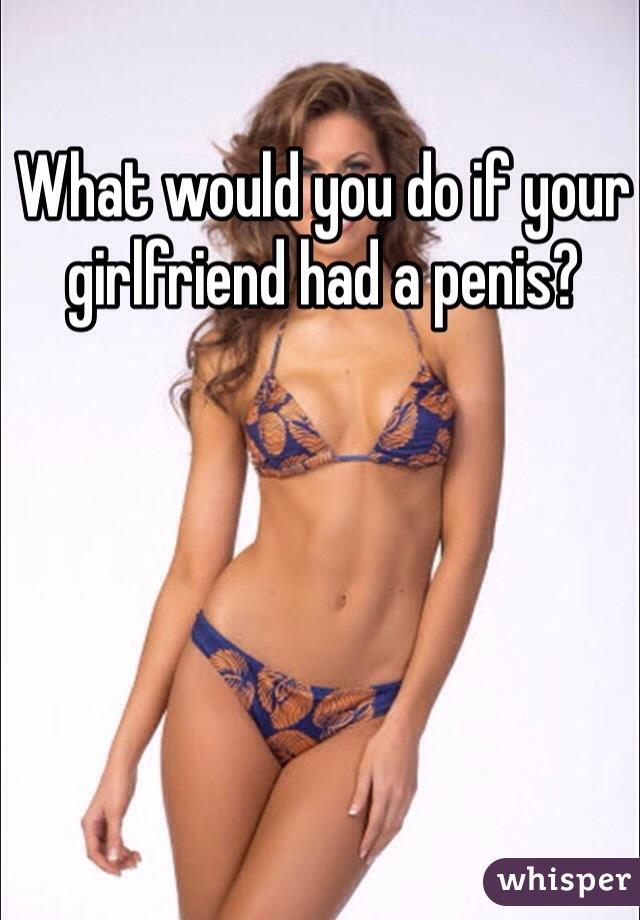 What would you do if your girlfriend had a penis? 