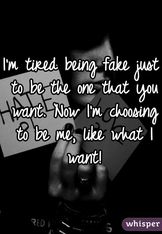 I'm tired being fake just to be the one that you want. Now I'm choosing to be me, like what I want!